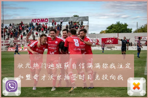状元热门迪班萨自信满满称我注定加盟奇才沃尔抽签时目光投向我