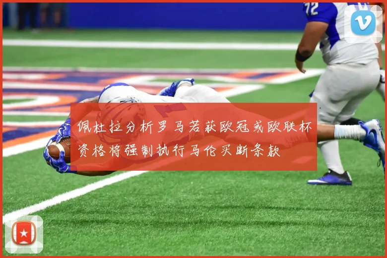 佩杜拉分析罗马若获欧冠或欧联杯资格将强制执行马伦买断条款
