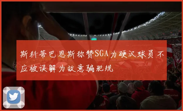 斯科蒂巴恩斯称赞SGA为硬汉球员不应被误解为故意骗犯规