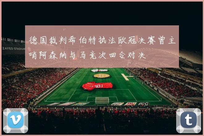 德国裁判希伯特执法欧冠决赛曾主哨阿森纳与马竞次回合对决