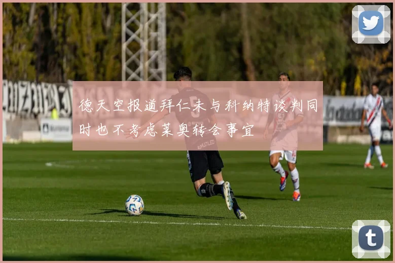 德天空报道拜仁未与科纳特谈判同时也不考虑莱奥转会事宜