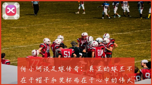 何小珂谈足球传奇：真正的球王不在于帽子和奖杯而在于心中的伟大