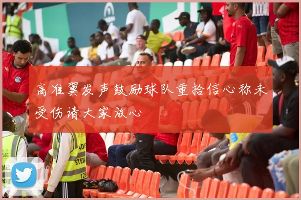 高准翼发声鼓励球队重拾信心称未受伤请大家放心