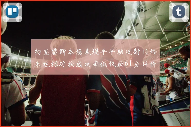 约克雷斯本场表现平平助攻射门均未达标对抗成功率低仅获61分评价