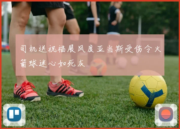 司机送祝福展风度亚当斯受伤令火箭球迷心如死灰