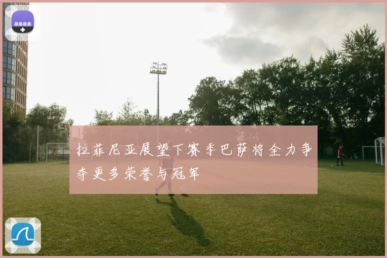拉菲尼亚展望下赛季巴萨将全力争夺更多荣誉与冠军