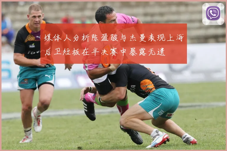 媒体人分析陈盈骏与杰曼表现上海后卫短板在半决赛中暴露无遗