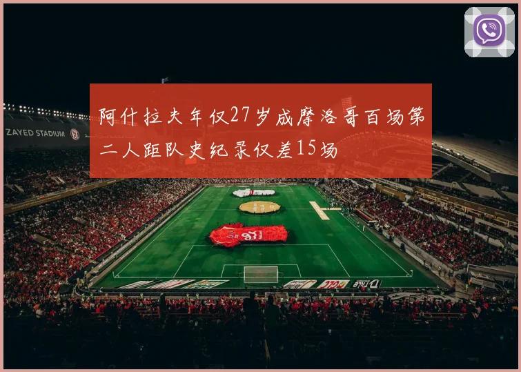 阿什拉夫年仅27岁成摩洛哥百场第二人距队史纪录仅差15场