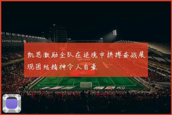 凯恩激励全队在逆境中拼搏奋战展现团结精神令人自豪