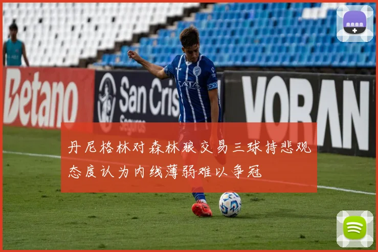 丹尼格林对森林狼交易三球持悲观态度认为内线薄弱难以争冠