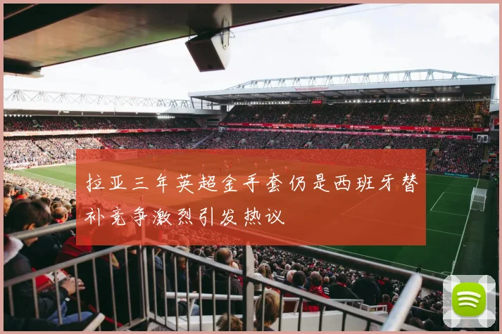 拉亚三年英超金手套仍是西班牙替补竞争激烈引发热议